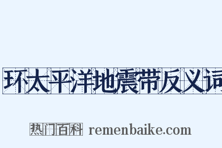 环太平洋地震带反义词是什么意思的图片